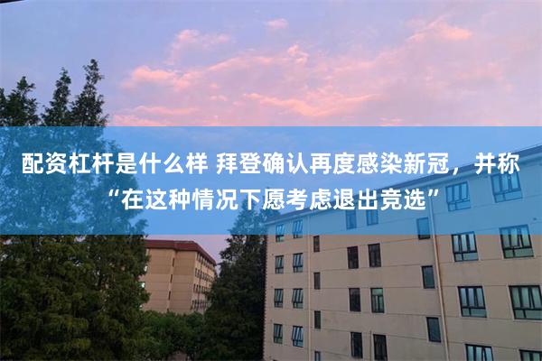 配资杠杆是什么样 拜登确认再度感染新冠，并称“在这种情况下愿考虑退出竞选”