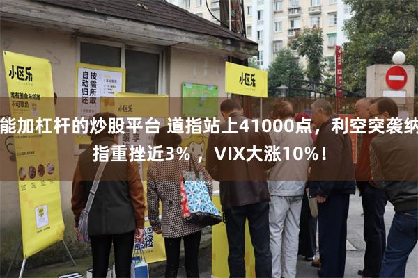 能加杠杆的炒股平台 道指站上41000点，利空突袭纳指重挫近3% ，VIX大涨10%！