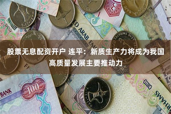 股票无息配资开户 连平：新质生产力将成为我国高质量发展主要推动力