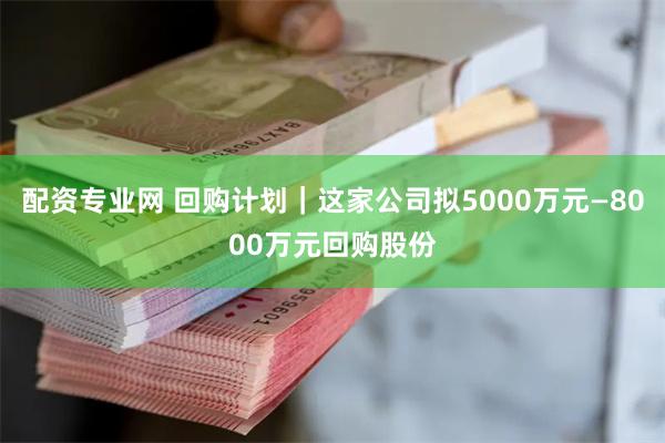 配资专业网 回购计划｜这家公司拟5000万元—8000万元回购股份