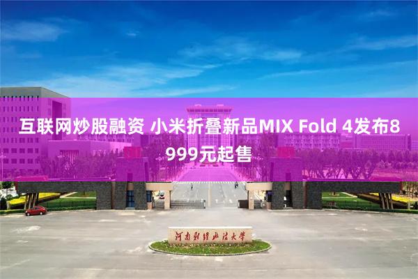 互联网炒股融资 小米折叠新品MIX Fold 4发布8999元起售