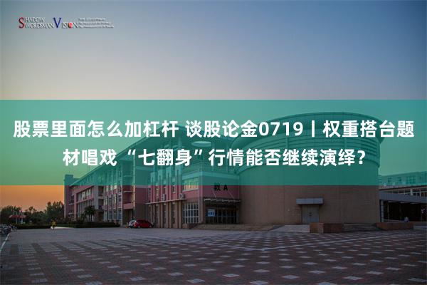 股票里面怎么加杠杆 谈股论金0719丨权重搭台题材唱戏 “七翻身”行情能否继续演绎？