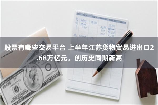 股票有哪些交易平台 上半年江苏货物贸易进出口2.68万亿元，创历史同期新高