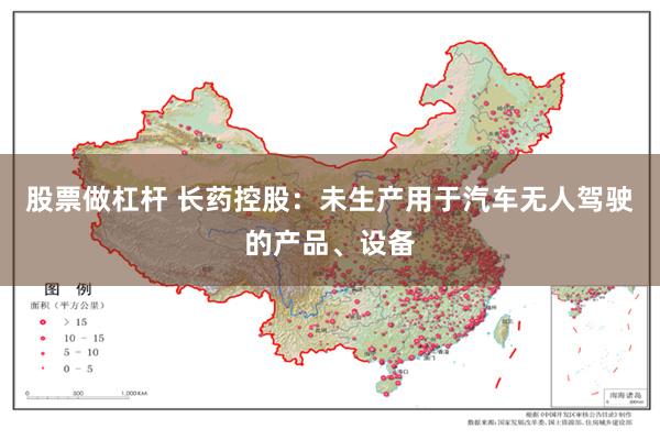 股票做杠杆 长药控股：未生产用于汽车无人驾驶的产品、设备