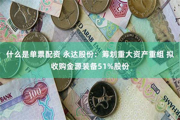 什么是单票配资 永达股份：筹划重大资产重组 拟收购金源装备51%股份