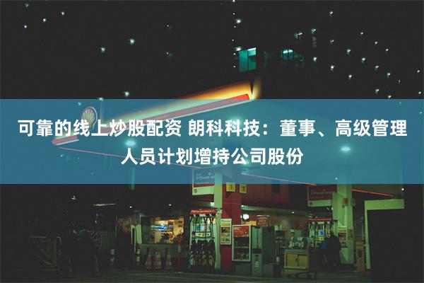 可靠的线上炒股配资 朗科科技：董事、高级管理人员计划增持公司股份