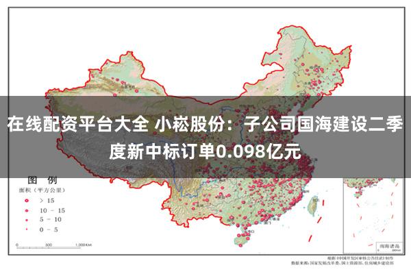 在线配资平台大全 小崧股份：子公司国海建设二季度新中标订单0.098亿元