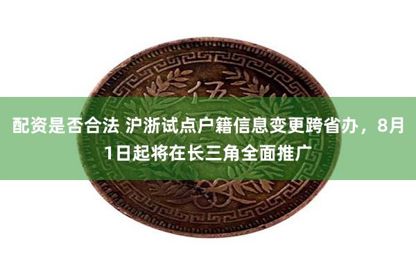 配资是否合法 沪浙试点户籍信息变更跨省办，8月1日起将在长三角全面推广