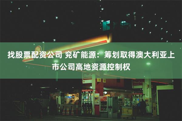 找股票配资公司 兖矿能源：筹划取得澳大利亚上市公司高地资源控制权