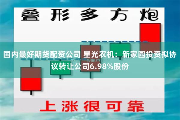 国内最好期货配资公司 星光农机：新家园投资拟协议转让公司6.98%股份