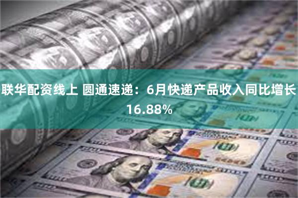 联华配资线上 圆通速递：6月快递产品收入同比增长16.88%