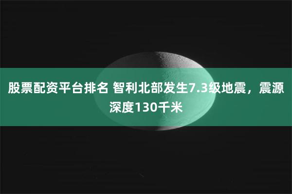 股票配资平台排名 智利北部发生7.3级地震，震源深度130千米