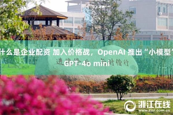 什么是企业配资 加入价格战，OpenAI 推出“小模型”GPT-4o mini