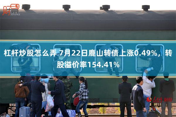 杠杆炒股怎么弄 7月22日鹿山转债上涨0.49%，转股溢价率154.41%