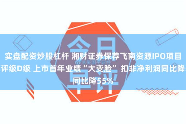 实盘配资炒股杠杆 湘财证券保荐飞南资源IPO项目质量评级D级 上市首年业绩“大变脸” 扣非净利润同比降55%