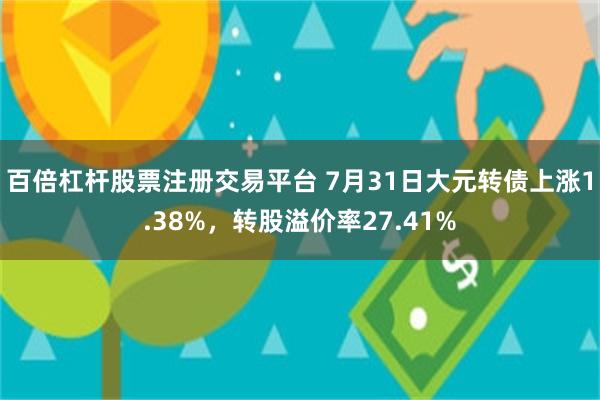 百倍杠杆股票注册交易平台 7月31日大元转债上涨1.38%，转股溢价率27.41%