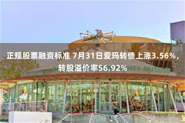 正规股票融资标准 7月31日爱玛转债上涨3.56%，转股溢价率56.92%