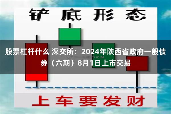 股票杠杆什么 深交所：2024年陕西省政府一般债券（六期）8月1日上市交易