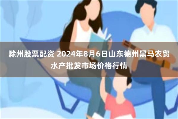 滁州股票配资 2024年8月6日山东德州黑马农贸水产批发市场价格行情