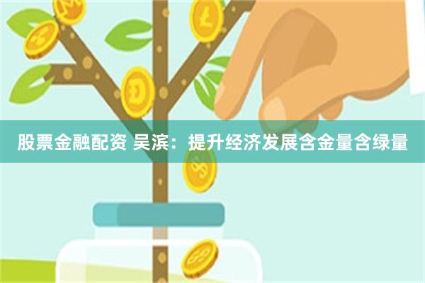 股票金融配资 吴滨：提升经济发展含金量含绿量