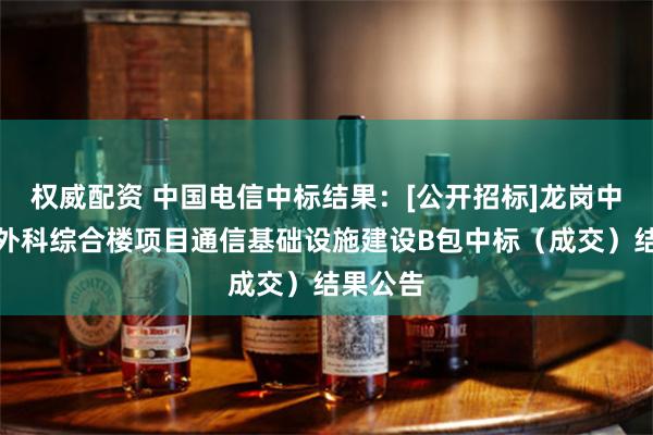 权威配资 中国电信中标结果：[公开招标]龙岗中心医院外科综合楼项目通信基础设施建设B包中标（成交）结果公告