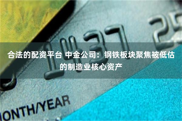 合法的配资平台 中金公司：钢铁板块聚焦被低估的制造业核心资产