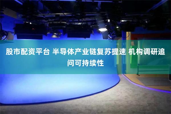 股市配资平台 半导体产业链复苏提速 机构调研追问可持续性