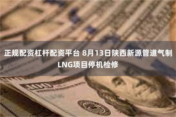 正规配资杠杆配资平台 8月13日陕西新源管道气制LNG项目停机检修