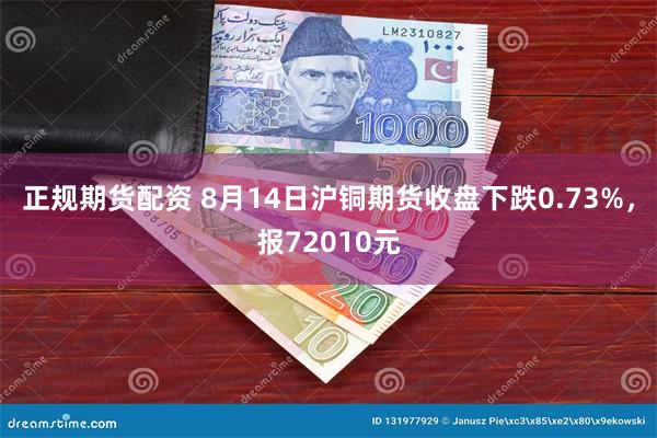 正规期货配资 8月14日沪铜期货收盘下跌0.73%，报72010元