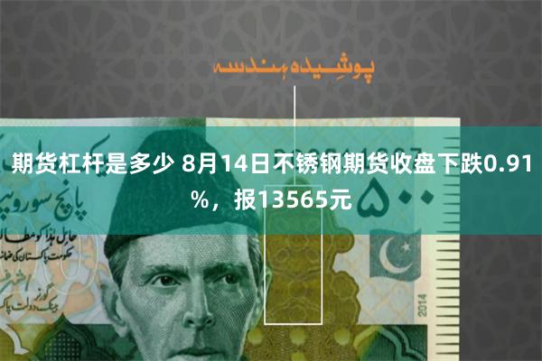 期货杠杆是多少 8月14日不锈钢期货收盘下跌0.91%，报13565元