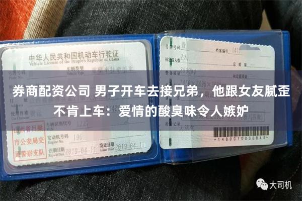 券商配资公司 男子开车去接兄弟，他跟女友腻歪不肯上车：爱情的酸臭味令人嫉妒