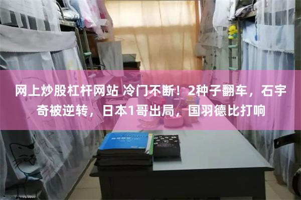 网上炒股杠杆网站 冷门不断！2种子翻车，石宇奇被逆转，日本1哥出局，国羽德比打响