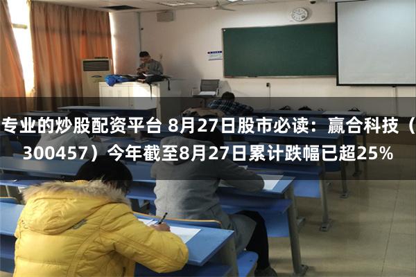 专业的炒股配资平台 8月27日股市必读：赢合科技（300457）今年截至8月27日累计跌幅已超25%