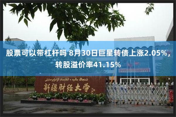 股票可以带杠杆吗 8月30日巨星转债上涨2.05%，转股溢价率41.15%