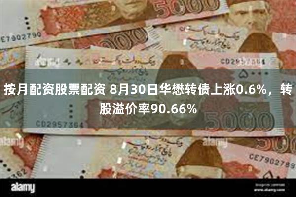 按月配资股票配资 8月30日华懋转债上涨0.6%，转股溢价率90.66%