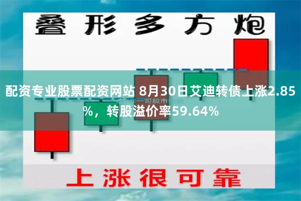 配资专业股票配资网站 8月30日艾迪转债上涨2.85%，转股溢价率59.64%