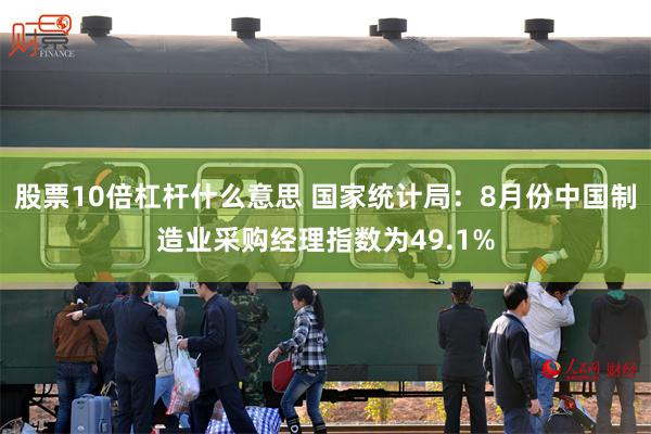 股票10倍杠杆什么意思 国家统计局：8月份中国制造业采购经理指数为49.1%