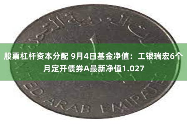 股票杠杆资本分配 9月4日基金净值：工银瑞宏6个月定开债券A最新净值1.027