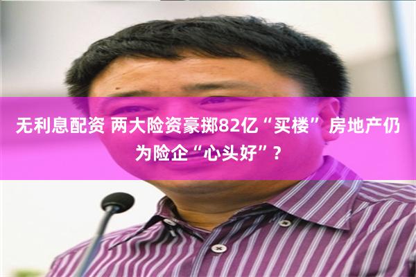 无利息配资 两大险资豪掷82亿“买楼” 房地产仍为险企“心头好”？