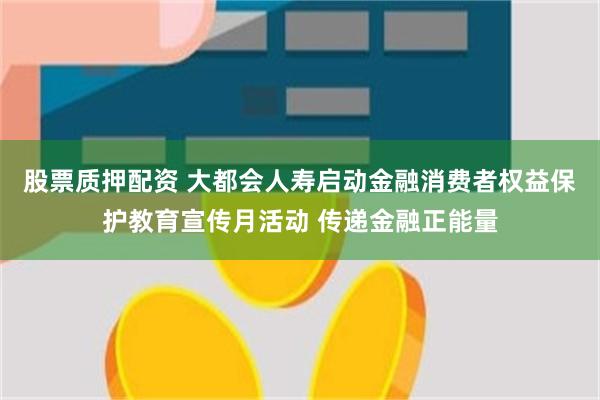 股票质押配资 大都会人寿启动金融消费者权益保护教育宣传月活动 传递金融正能量