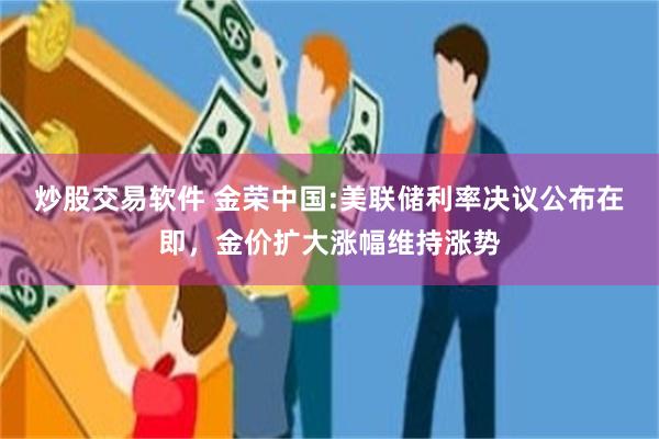 炒股交易软件 金荣中国:美联储利率决议公布在即，金价扩大涨幅维持涨势