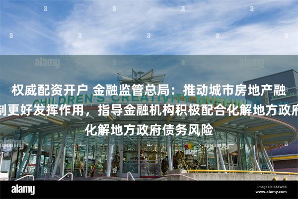 权威配资开户 金融监管总局：推动城市房地产融资协调机制更好发挥作用，指导金融机构积极配合化解地方政府债务风险