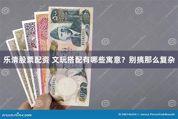 乐清股票配资 文玩搭配有哪些寓意？别搞那么复杂