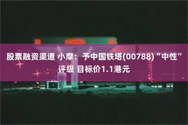 股票融资渠道 小摩：予中国铁塔(00788)“中性”评级 目标价1.1港元