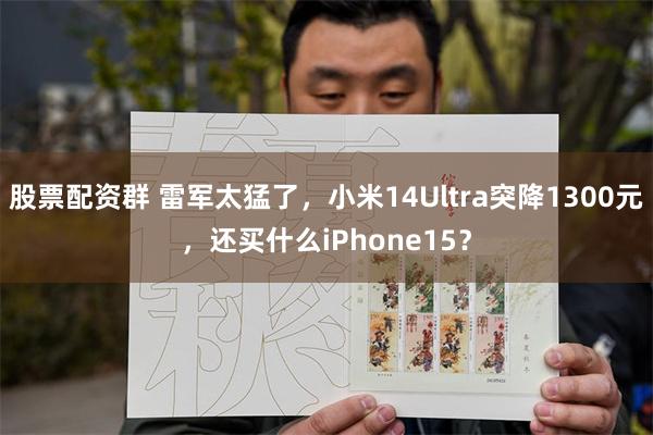 股票配资群 雷军太猛了，小米14Ultra突降1300元，还买什么iPhone15？