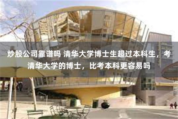 炒股公司靠谱吗 清华大学博士生超过本科生，考清华大学的博士，比考本科更容易吗