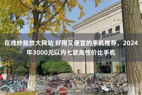 在线炒股放大网站 好用又便宜的手机推荐，2024年3000元以内七款高性价比手机