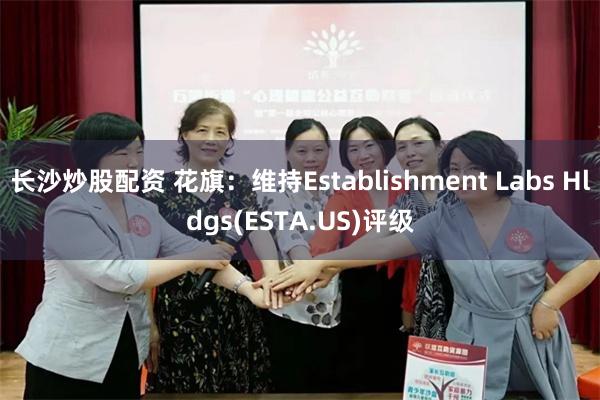 长沙炒股配资 花旗：维持Establishment Labs Hldgs(ESTA.US)评级