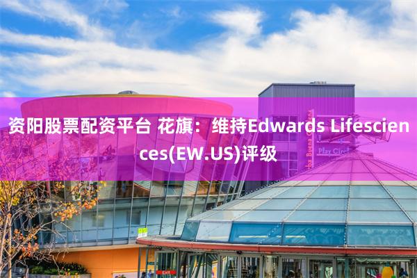 资阳股票配资平台 花旗：维持Edwards Lifesciences(EW.US)评级