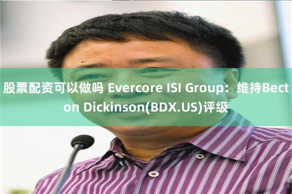 股票配资可以做吗 Evercore ISI Group：维持Becton Dickinson(BDX.US)评级